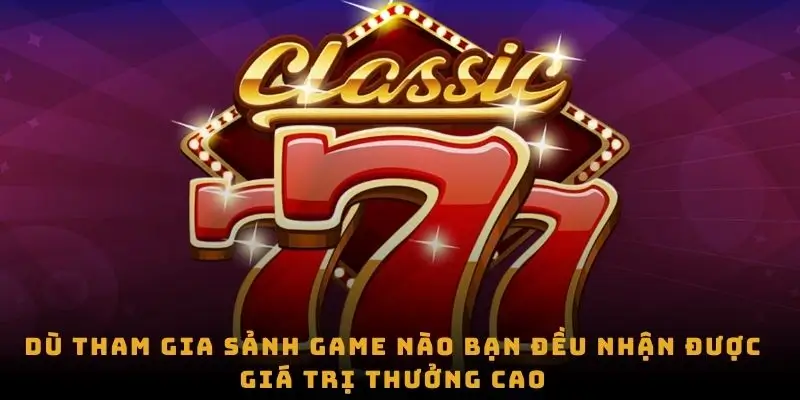 Dù tham gia sảnh game nào bạn đều nhận được giá trị thưởng cao